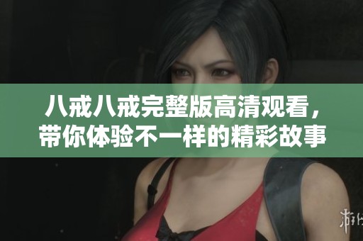 八戒八戒完整版高清观看，带你体验不一样的精彩故事