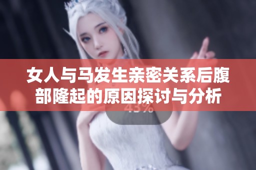 女人与马发生亲密关系后腹部隆起的原因探讨与分析