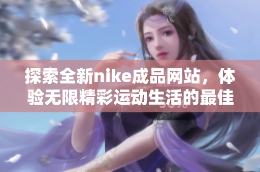 探索全新nike成品网站，体验无限精彩运动生活的最佳选择