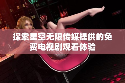 探索星空无限传媒提供的免费电视剧观看体验