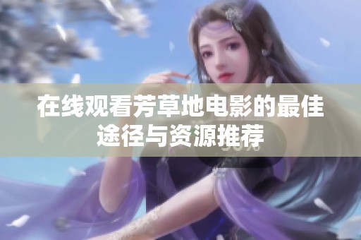 在线观看芳草地电影的最佳途径与资源推荐