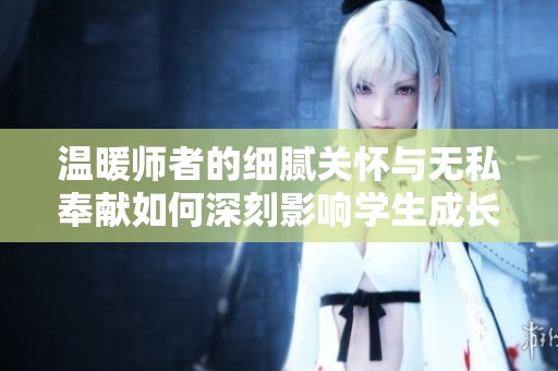 温暖师者的细腻关怀与无私奉献如何深刻影响学生成长