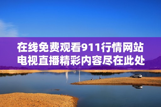 在线免费观看911行情网站电视直播精彩内容尽在此处