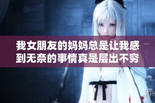 我女朋友的妈妈总是让我感到无奈的事情真是层出不穷