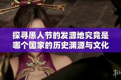 探寻愚人节的发源地究竟是哪个国家的历史渊源与文化背景
