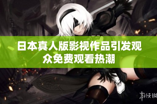日本真人版影视作品引发观众免费观看热潮