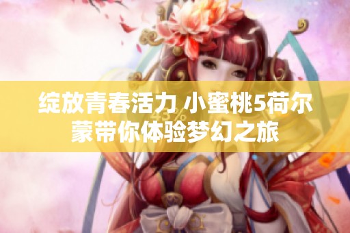 绽放青春活力 小蜜桃5荷尔蒙带你体验梦幻之旅