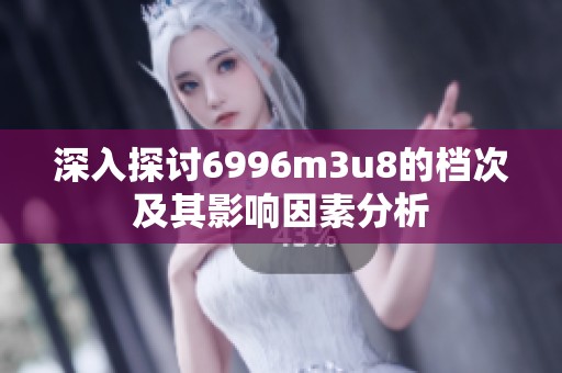 深入探讨6996m3u8的档次及其影响因素分析