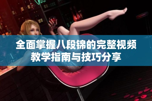 全面掌握八段锦的完整视频教学指南与技巧分享