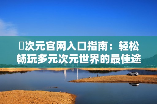 囧次元官网入口指南：轻松畅玩多元次元世界的最佳途径