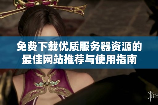 免费下载优质服务器资源的最佳网站推荐与使用指南