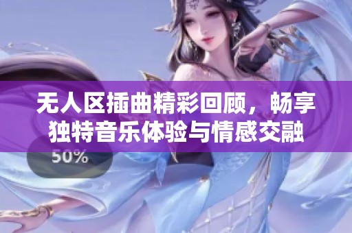 无人区插曲精彩回顾，畅享独特音乐体验与情感交融