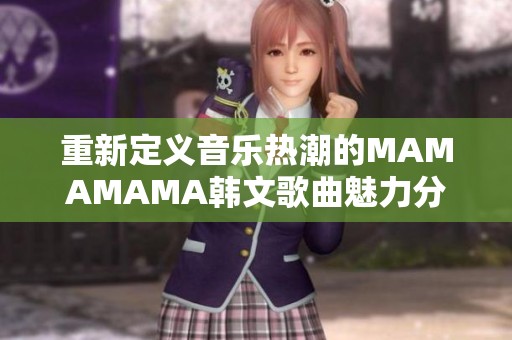 重新定义音乐热潮的MAMAMAMA韩文歌曲魅力分析