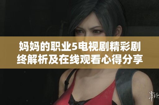 妈妈的职业5电视剧精彩剧终解析及在线观看心得分享