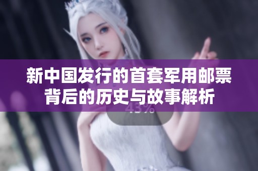 新中国发行的首套军用邮票背后的历史与故事解析