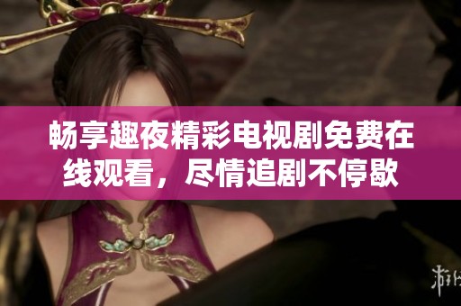 畅享趣夜精彩电视剧免费在线观看，尽情追剧不停歇