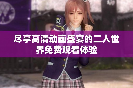 尽享高清动画盛宴的二人世界免费观看体验