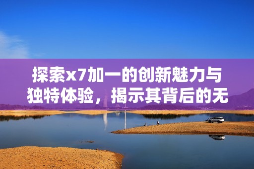 探索x7加一的创新魅力与独特体验，揭示其背后的无限可能性
