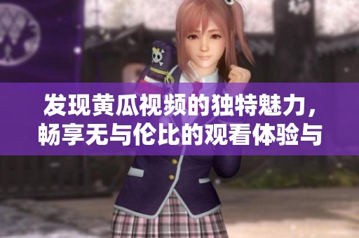 发现黄瓜视频的独特魅力，畅享无与伦比的观看体验与新鲜内容