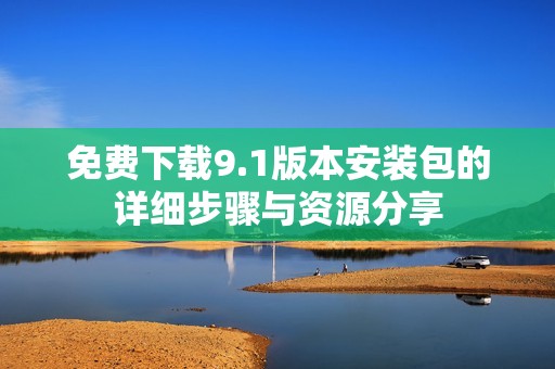 免费下载9.1版本安装包的详细步骤与资源分享