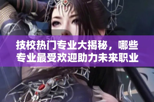 技校热门专业大揭秘，哪些专业最受欢迎助力未来职业发展