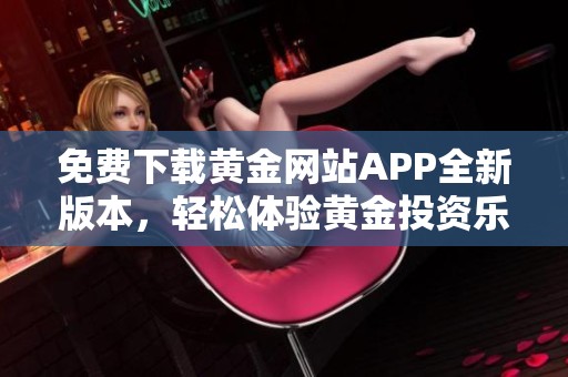 免费下载黄金网站APP全新版本，轻松体验黄金投资乐趣