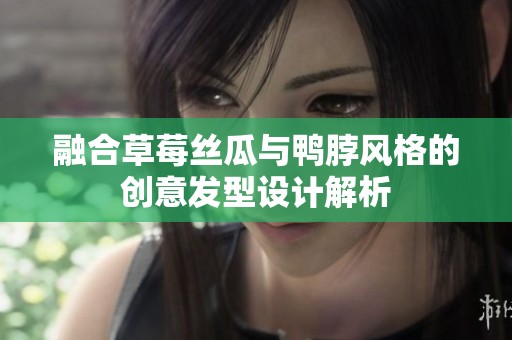 融合草莓丝瓜与鸭脖风格的创意发型设计解析