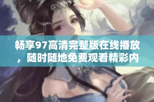 畅享97高清完整版在线播放，随时随地免费观看精彩内容