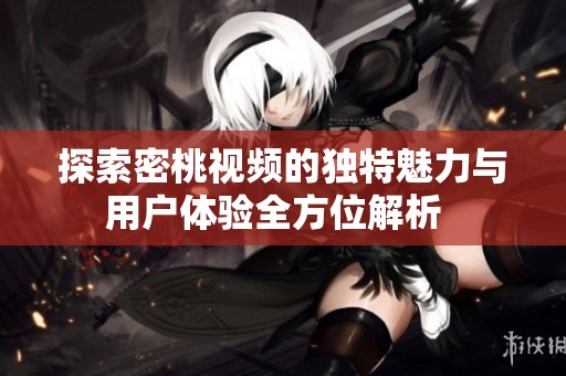 探索密桃视频的独特魅力与用户体验全方位解析  