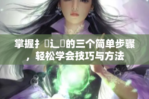 掌握扌喿辶畐的三个简单步骤，轻松学会技巧与方法