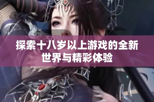 探索十八岁以上游戏的全新世界与精彩体验