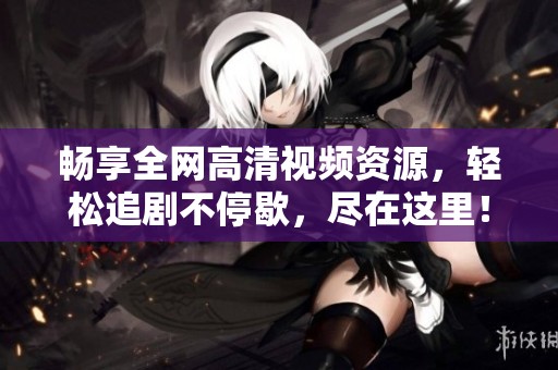 畅享全网高清视频资源，轻松追剧不停歇，尽在这里！