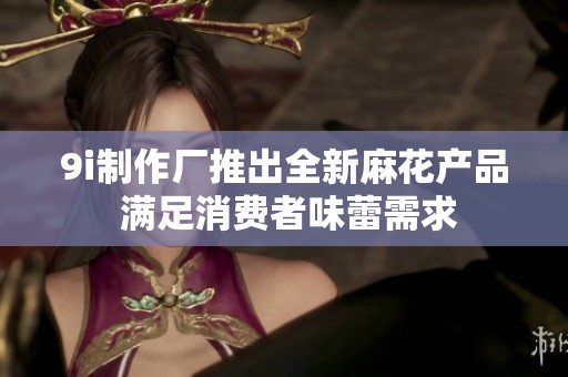 9i制作厂推出全新麻花产品 满足消费者味蕾需求