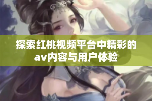 探索红桃视频平台中精彩的av内容与用户体验