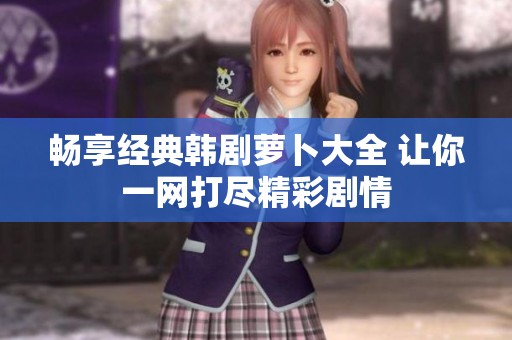 畅享经典韩剧萝卜大全 让你一网打尽精彩剧情