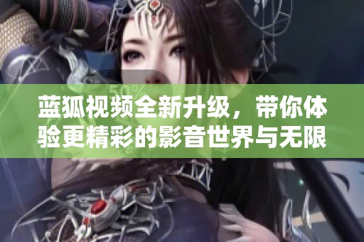 蓝狐视频全新升级，带你体验更精彩的影音世界与无限可能