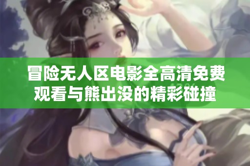 冒险无人区电影全高清免费观看与熊出没的精彩碰撞