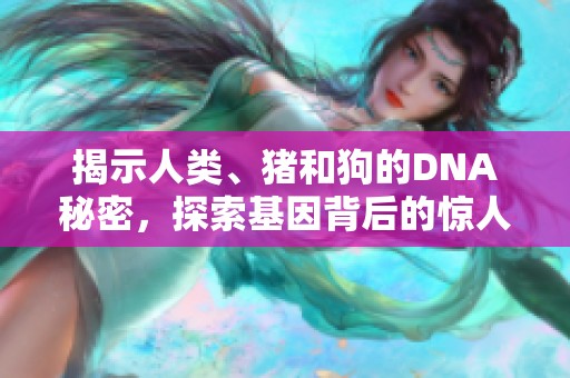 揭示人类、猪和狗的DNA秘密，探索基因背后的惊人联系