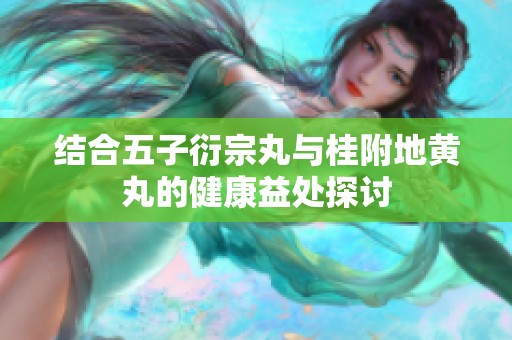 结合五子衍宗丸与桂附地黄丸的健康益处探讨