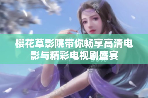 樱花草影院带你畅享高清电影与精彩电视剧盛宴