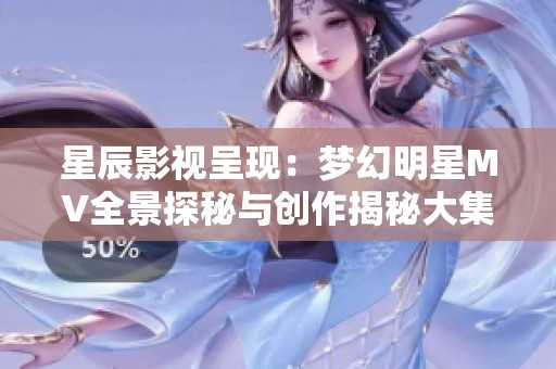 星辰影视呈现：梦幻明星MV全景探秘与创作揭秘大集合
