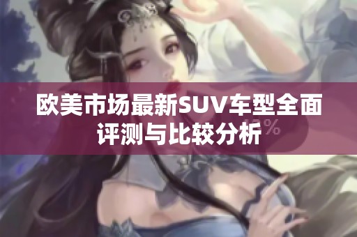 欧美市场最新SUV车型全面评测与比较分析