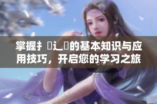 掌握扌喿辶畐的基本知识与应用技巧，开启您的学习之旅