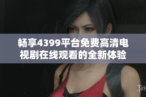 畅享4399平台免费高清电视剧在线观看的全新体验