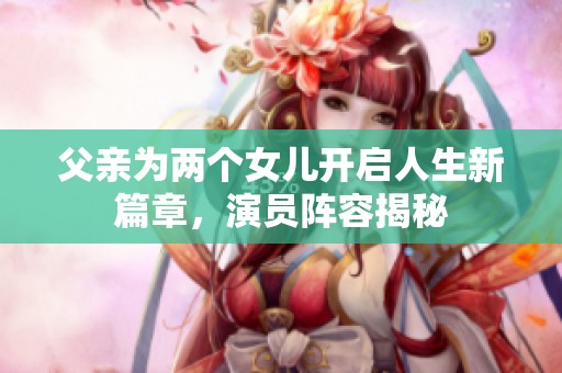 父亲为两个女儿开启人生新篇章，演员阵容揭秘