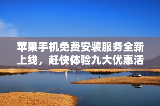 苹果手机免费安装服务全新上线，赶快体验九大优惠活动！