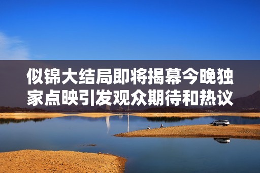 似锦大结局即将揭幕今晚独家点映引发观众期待和热议