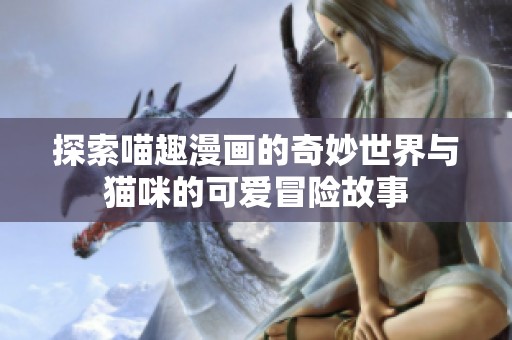 探索喵趣漫画的奇妙世界与猫咪的可爱冒险故事