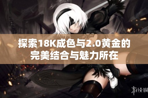 探索18K成色与2.0黄金的完美结合与魅力所在