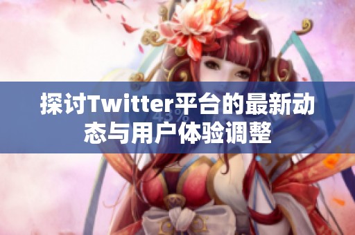 探讨Twitter平台的最新动态与用户体验调整